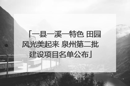 一县一溪一特色 田园风光美起来 泉州第二批建设项目名单公布