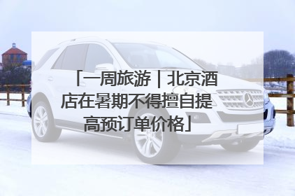 一周旅游｜北京酒店在暑期不得擅自提高预订单价格