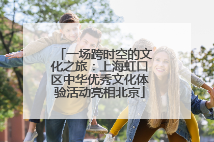 一场跨时空的文化之旅：上海虹口区中华优秀文化体验活动亮相北京