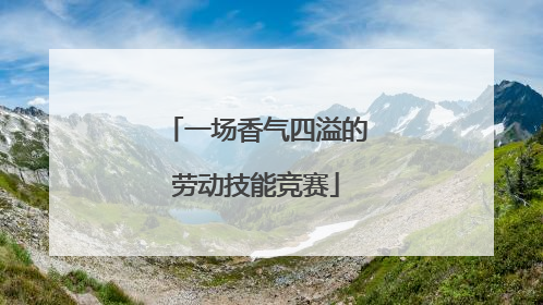 一场香气四溢的劳动技能竞赛