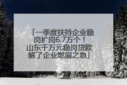 一季度扶持企业稳岗扩岗6.7万个！山东千万元稳岗贷款解了企业燃眉之急