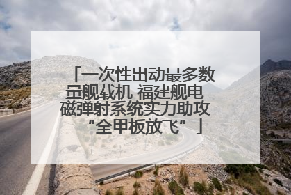 一次性出动最多数量舰载机 福建舰电磁弹射系统实力助攻“全甲板放飞”
