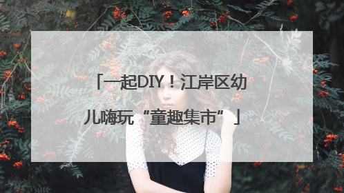 一起DIY！江岸区幼儿嗨玩“童趣集市”