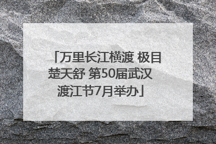 万里长江横渡 极目楚天舒 第50届武汉渡江节7月举办