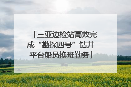 三亚边检站高效完成“勘探四号”钻井平台船员换班勤务