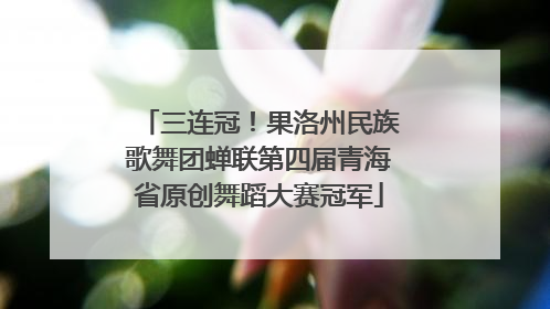 三连冠！果洛州民族歌舞团蝉联第四届青海省原创舞蹈大赛冠军