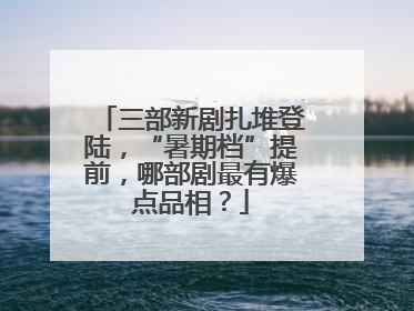 三部新剧扎堆登陆，“暑期档”提前，哪部剧最有爆点品相？