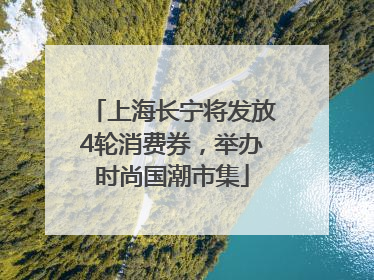 上海长宁将发放4轮消费券，举办时尚国潮市集