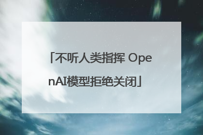 不听人类指挥 OpenAI模型拒绝关闭