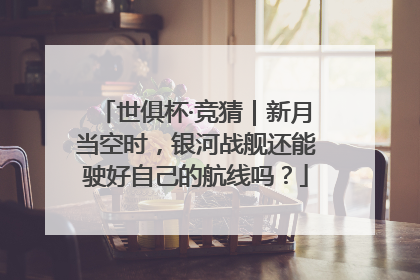 世俱杯·竞猜｜新月当空时，银河战舰还能驶好自己的航线吗？