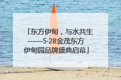东方伊甸，与水共生——5·28金茂东方伊甸园品牌盛典启幕