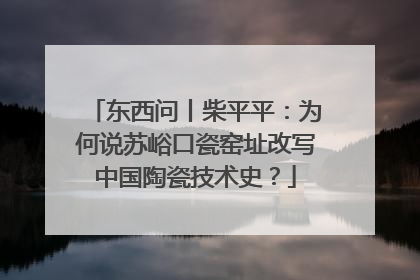 东西问丨柴平平：为何说苏峪口瓷窑址改写中国陶瓷技术史？