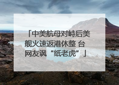 中美航母对峙后美舰火速返港休整 台网友讽“纸老虎”