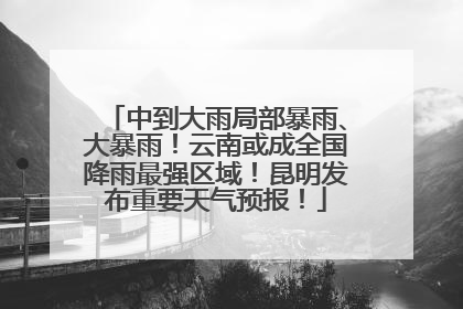 中到大雨局部暴雨、大暴雨！云南或成全国降雨最强区域！昆明发布重要天气预报！