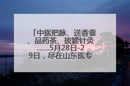 中医把脉、送香囊、品药茶、拔罐针灸……5月28日-29日，尽在山东医专附属医院中医夜市