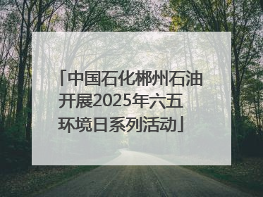 中国石化郴州石油开展2025年六五环境日系列活动