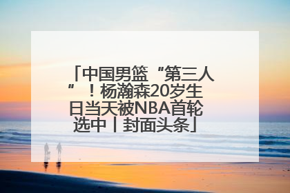 中国男篮“第三人”！杨瀚森20岁生日当天被NBA首轮选中丨封面头条
