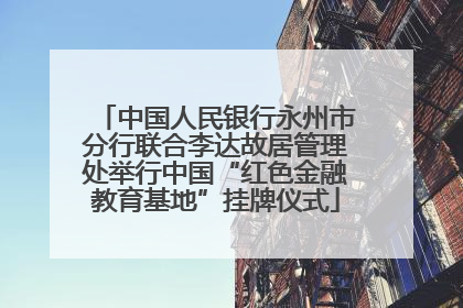 中国人民银行永州市分行联合李达故居管理处举行中国“红色金融教育基地”挂牌仪式