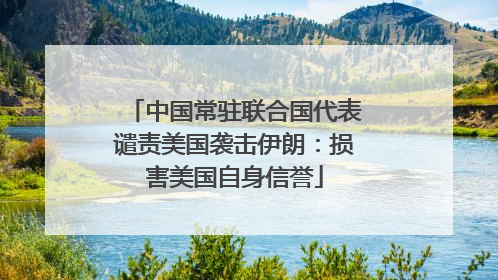 中国常驻联合国代表谴责美国袭击伊朗：损害美国自身信誉