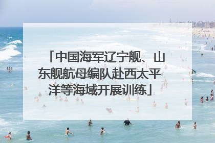 中国海军辽宁舰、山东舰航母编队赴西太平洋等海域开展训练