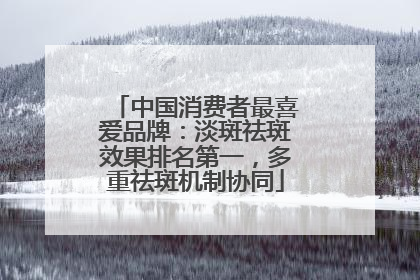 中国消费者最喜爱品牌：淡斑祛斑效果排名第一，多重祛斑机制协同