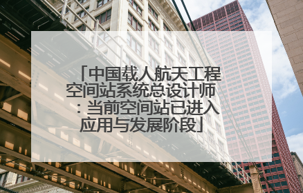 中国载人航天工程空间站系统总设计师：当前空间站已进入应用与发展阶段