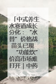中式养生水赛道成长分化：“水替”价格战苗头已现 “功能饮”价高市场难打开｜中药大健康赛道迭变