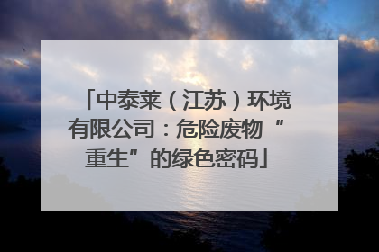 中泰莱（江苏）环境有限公司：危险废物“重生”的绿色密码
