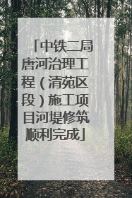 中铁二局唐河治理工程（清苑区段）施工项目河堤修筑顺利完成