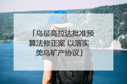 乌最高拉达批准预算法修正案 以落实美乌矿产协议