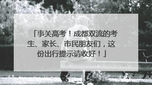 事关高考！成都双流的考生、家长、市民朋友们，这份出行提示请收好！
