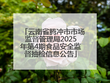 云南省腾冲市市场监督管理局2025年第4期食品安全监督抽检信息公告