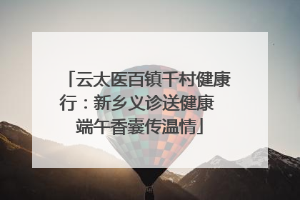 云太医百镇千村健康行：新乡义诊送健康 端午香囊传温情