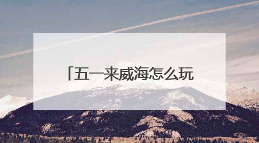 五一来威海怎么玩？特色活动 + 景区攻略直接抄作业