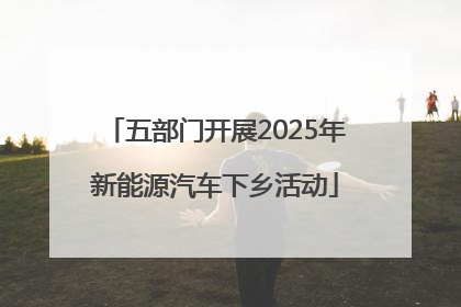 五部门开展2025年新能源汽车下乡活动