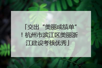 交出“美丽成绩单”！杭州市滨江区美丽浙江建设考核优秀