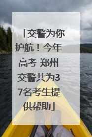 交警为你护航！今年高考 郑州交警共为37名考生提供帮助