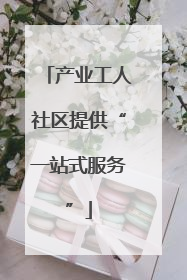 产业工人社区提供“一站式服务”