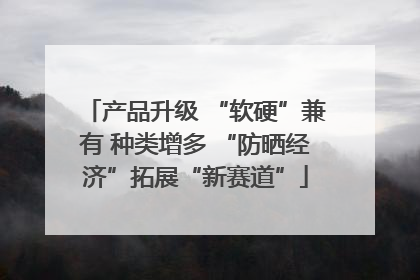 产品升级 “软硬”兼有 种类增多 “防晒经济”拓展“新赛道”