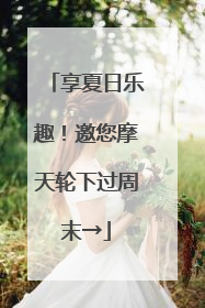 享夏日乐趣！邀您摩天轮下过周末→