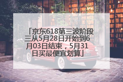 京东618第三波阶段三从5月28日开始到6月03日结束，5月31日买最便宜划算