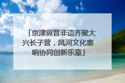 京津冀晋非遗齐聚大兴长子营，凤河文化奏响协同创新乐章