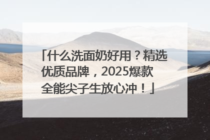 什么洗面奶好用？精选优质品牌，2025爆款全能尖子生放心冲！