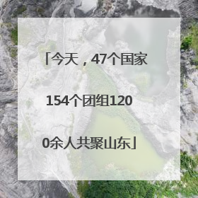 今天，47个国家154个团组1200余人共聚山东