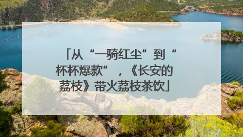 从“一骑红尘”到“杯杯爆款”，《长安的荔枝》带火荔枝茶饮