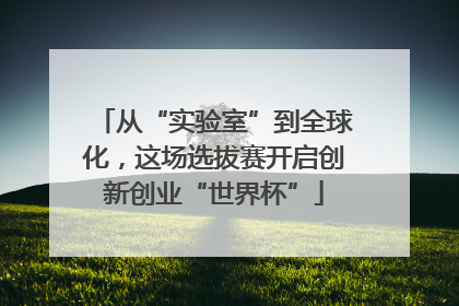 从“实验室”到全球化，这场选拔赛开启创新创业“世界杯”