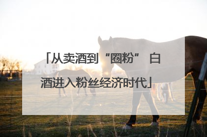 从卖酒到“圈粉” 白酒进入粉丝经济时代