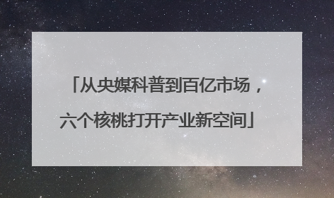 从央媒科普到百亿市场，六个核桃打开产业新空间