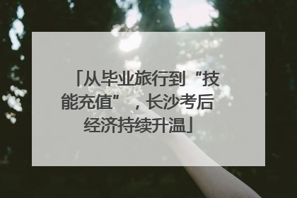 从毕业旅行到“技能充值”，长沙考后经济持续升温