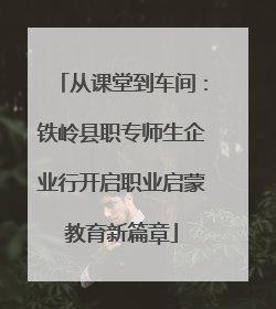 从课堂到车间：铁岭县职专师生企业行开启职业启蒙教育新篇章